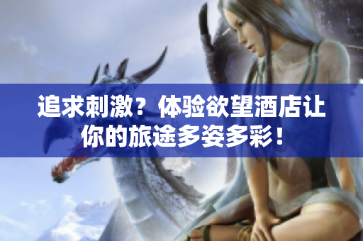 追求刺激？体验欲望酒店让你的旅途多姿多彩！