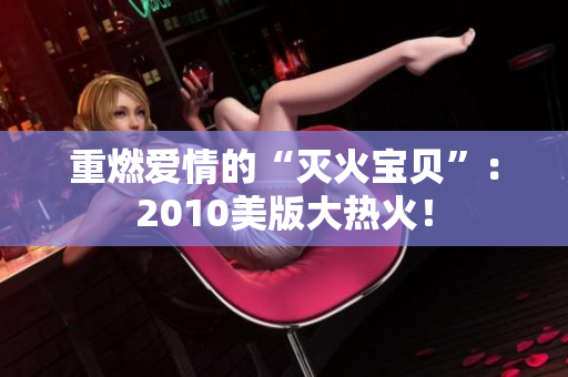 重燃爱情的“灭火宝贝”：2010美版大热火！