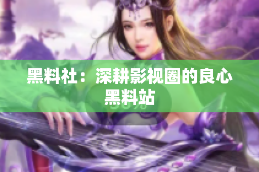黑料社：深耕影视圈的良心黑料站