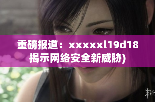 重磅报道：xxxxxl19d18揭示网络安全新威胁)