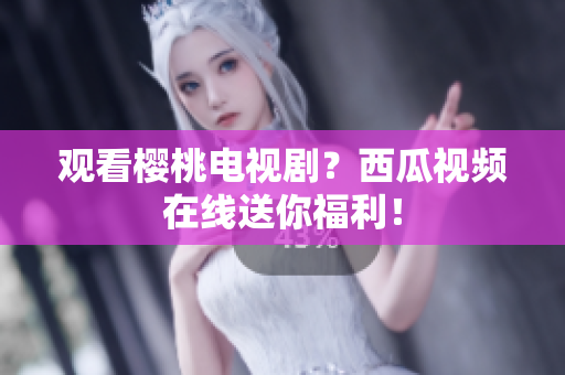 观看樱桃电视剧？西瓜视频在线送你福利！