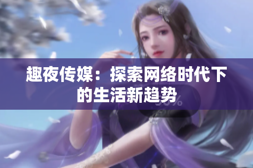 趣夜传媒：探索网络时代下的生活新趋势