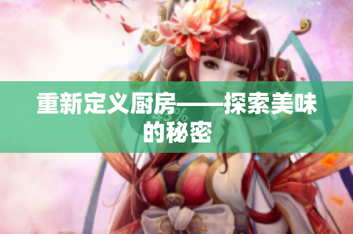重新定义厨房——探索美味的秘密