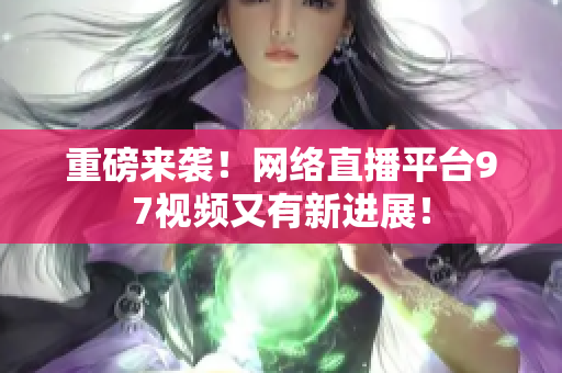 重磅来袭！网络直播平台97视频又有新进展！