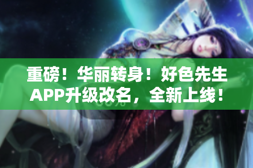 重磅！华丽转身！好色先生APP升级改名，全新上线！