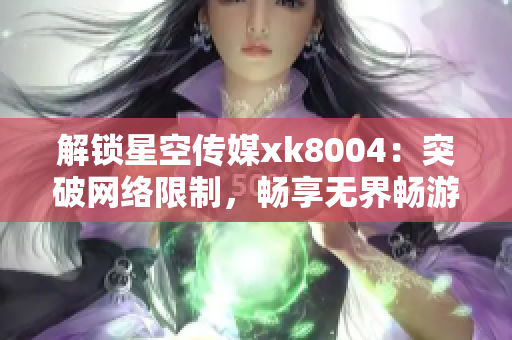 解锁星空传媒xk8004：突破网络限制，畅享无界畅游