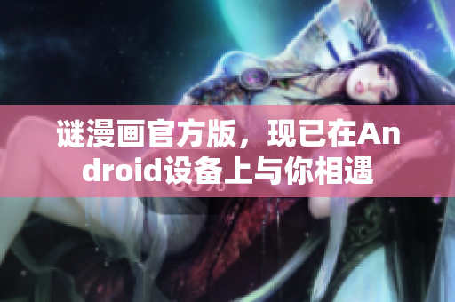 谜漫画官方版，现已在Android设备上与你相遇