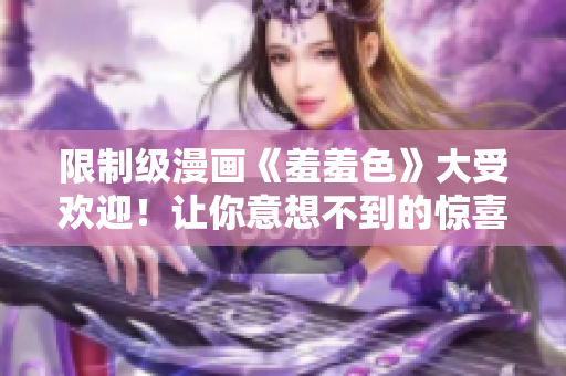 限制级漫画《羞羞色》大受欢迎！让你意想不到的惊喜刺激