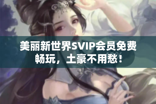 美丽新世界SVIP会员免费畅玩，土豪不用愁！