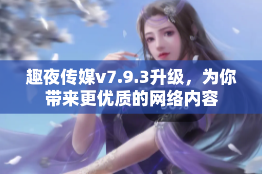 趣夜传媒v7.9.3升级，为你带来更优质的网络内容