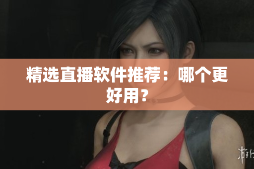 精选直播软件推荐：哪个更好用？