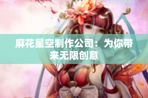麻花星空制作公司：为你带来无限创意