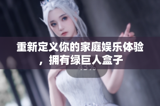 重新定义你的家庭娱乐体验，拥有绿巨人盒子