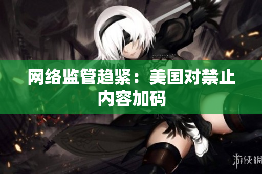 网络监管趋紧：美国对禁止内容加码