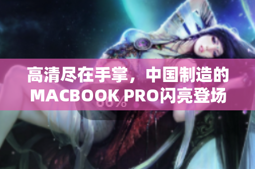 高清尽在手掌，中国制造的MACBOOK PRO闪亮登场