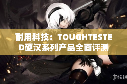 耐用科技：TOUGHTESTED硬汉系列产品全面评测