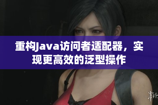 重构Java访问者适配器，实现更高效的泛型操作