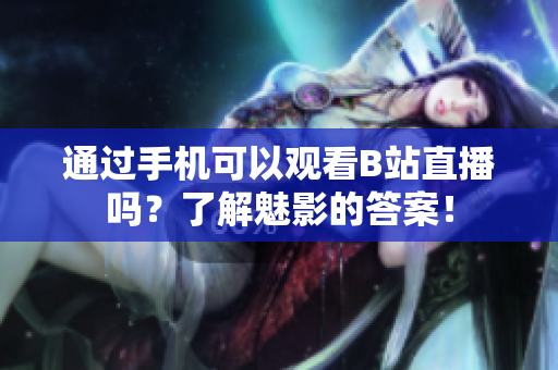 通过手机可以观看B站直播吗？了解魅影的答案！