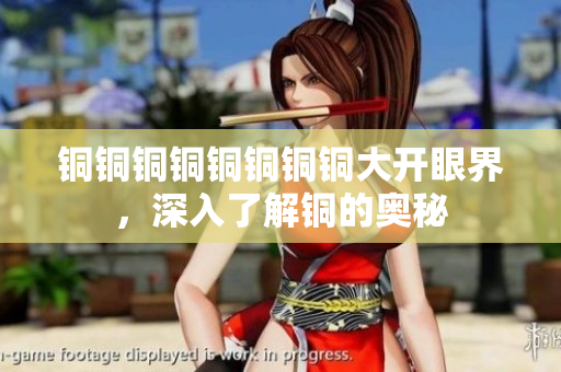 铜铜铜铜铜铜铜铜大开眼界，深入了解铜的奥秘