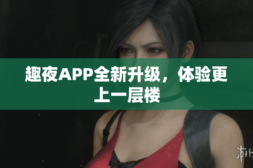 趣夜APP全新升级，体验更上一层楼