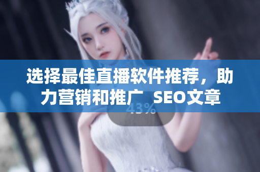 选择最佳直播软件推荐，助力营销和推广  SEO文章