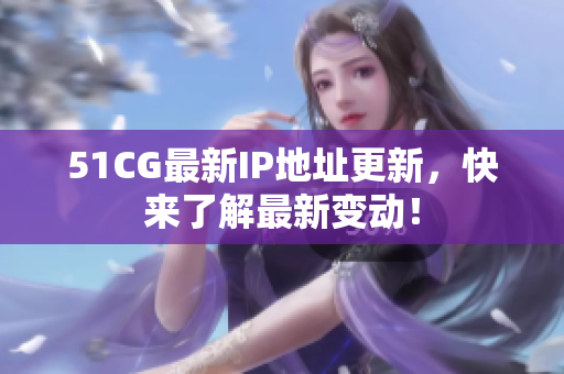 51CG最新IP地址更新，快来了解最新变动！