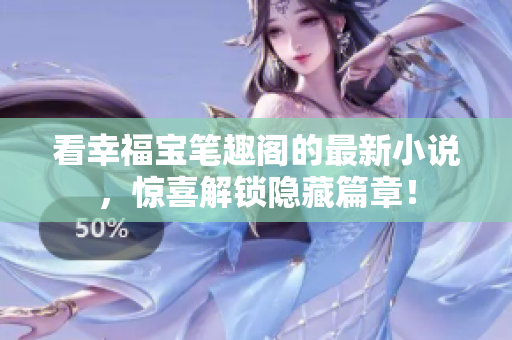 看幸福宝笔趣阁的最新小说，惊喜解锁隐藏篇章！