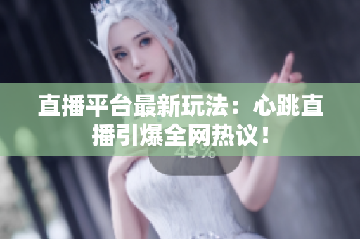 直播平台最新玩法：心跳直播引爆全网热议！