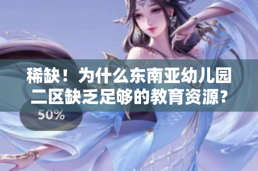 稀缺！为什么东南亚幼儿园二区缺乏足够的教育资源？