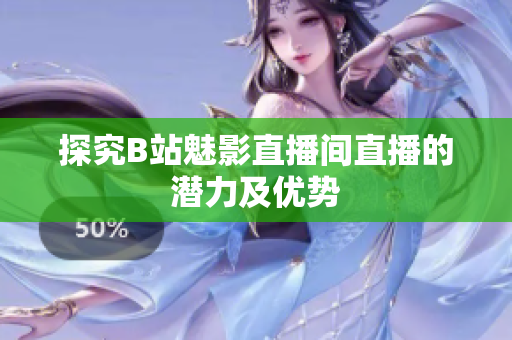 探究B站魅影直播间直播的潜力及优势