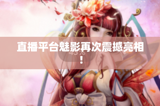 直播平台魅影再次震撼亮相！