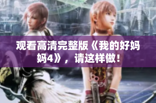 观看高清完整版《我的好妈妈4》，请这样做！