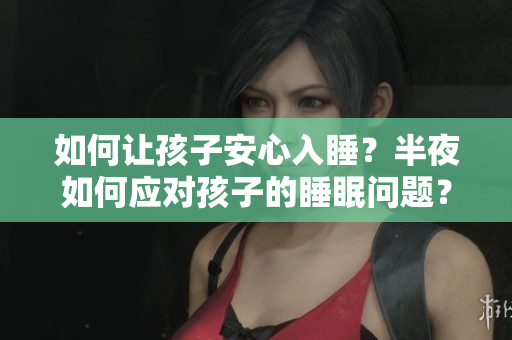 如何让孩子安心入睡？半夜如何应对孩子的睡眠问题？