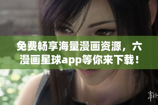 免费畅享海量漫画资源，六漫画星球app等你来下载！