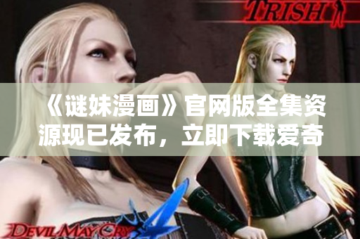 《谜妹漫画》官网版全集资源现已发布，立即下载爱奇艺观看！
