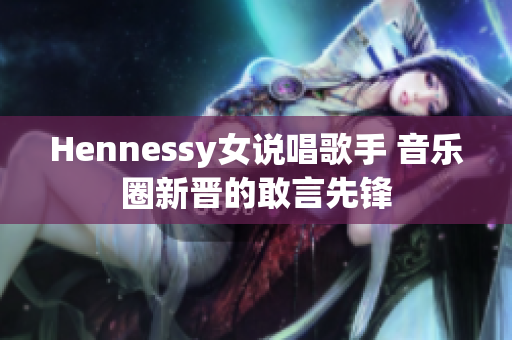 Hennessy女说唱歌手 音乐圈新晋的敢言先锋