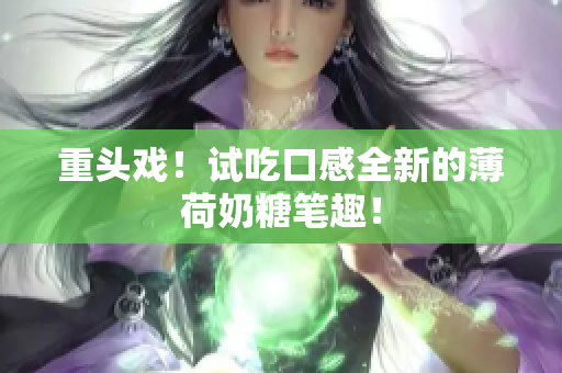 重头戏！试吃口感全新的薄荷奶糖笔趣！