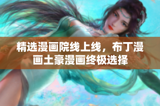 精选漫画院线上线，布丁漫画土豪漫画终极选择