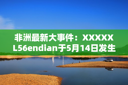 非洲最新大事件：XXXXXL56endian于5月14日发生