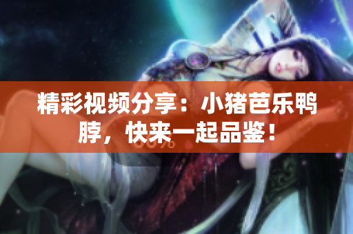 精彩视频分享：小猪芭乐鸭脖，快来一起品鉴！