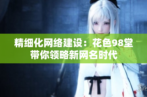 精细化网络建设：花色98堂带你领略新网名时代