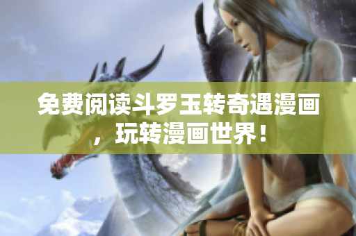免费阅读斗罗玉转奇遇漫画，玩转漫画世界！