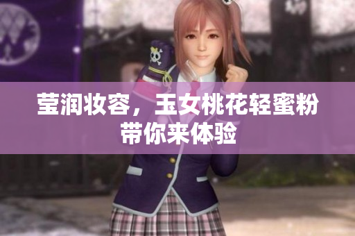 莹润妆容，玉女桃花轻蜜粉带你来体验