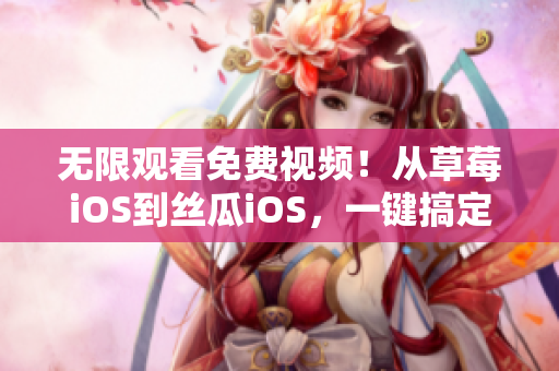 无限观看免费视频！从草莓iOS到丝瓜iOS，一键搞定