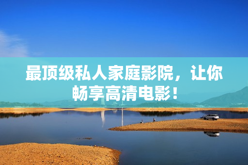 最顶级私人家庭影院，让你畅享高清电影！