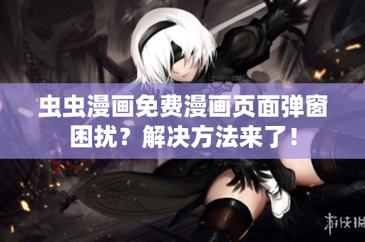 虫虫漫画免费漫画页面弹窗困扰？解决方法来了！