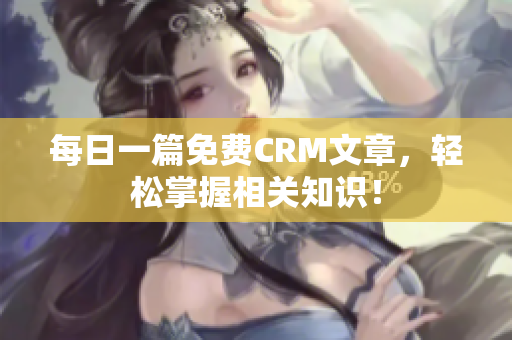 每日一篇免费CRM文章，轻松掌握相关知识！