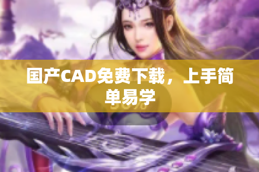 国产CAD免费下载，上手简单易学