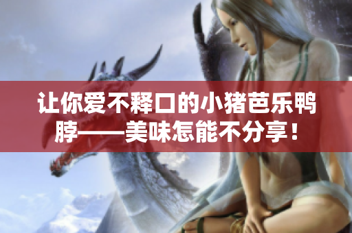 让你爱不释口的小猪芭乐鸭脖——美味怎能不分享！