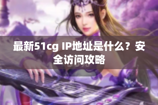 最新51cg IP地址是什么？安全访问攻略
